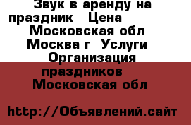 Звук в аренду на праздник › Цена ­ 10 000 - Московская обл., Москва г. Услуги » Организация праздников   . Московская обл.